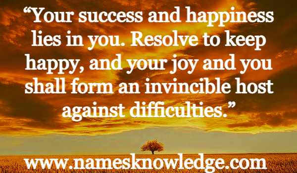 “Your success and happiness lies in you. Resolve to keep happy, and your joy and you shall form an invincible host against difficulties.”
