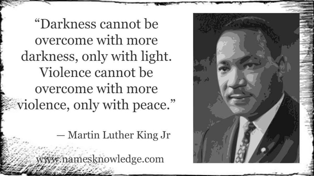 “Darkness cannot be overcome with more darkness, only with light. Violence cannot be overcome with more violence, only with peace.”