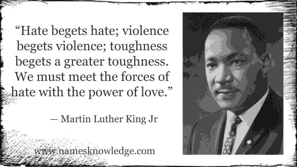 “Hate begets hate; violence begets violence; toughness begets a greater toughness. We must meet the forces of hate with the power of love.”
